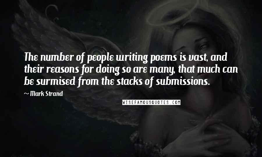 Mark Strand Quotes: The number of people writing poems is vast, and their reasons for doing so are many, that much can be surmised from the stacks of submissions.