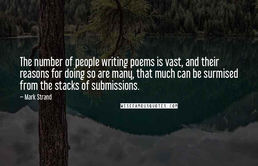 Mark Strand Quotes: The number of people writing poems is vast, and their reasons for doing so are many, that much can be surmised from the stacks of submissions.