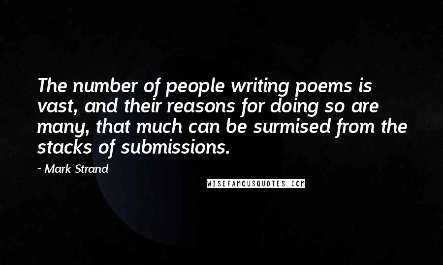 Mark Strand Quotes: The number of people writing poems is vast, and their reasons for doing so are many, that much can be surmised from the stacks of submissions.