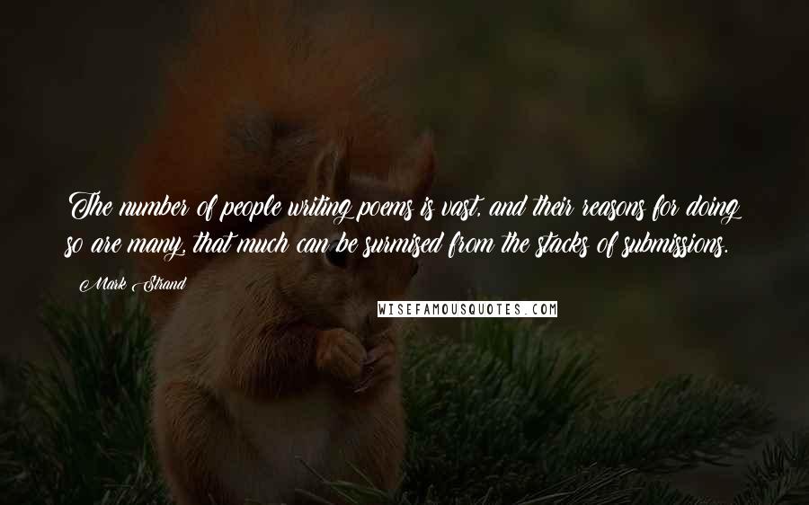 Mark Strand Quotes: The number of people writing poems is vast, and their reasons for doing so are many, that much can be surmised from the stacks of submissions.