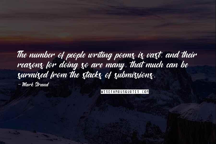 Mark Strand Quotes: The number of people writing poems is vast, and their reasons for doing so are many, that much can be surmised from the stacks of submissions.