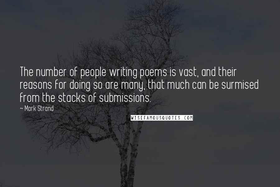 Mark Strand Quotes: The number of people writing poems is vast, and their reasons for doing so are many, that much can be surmised from the stacks of submissions.