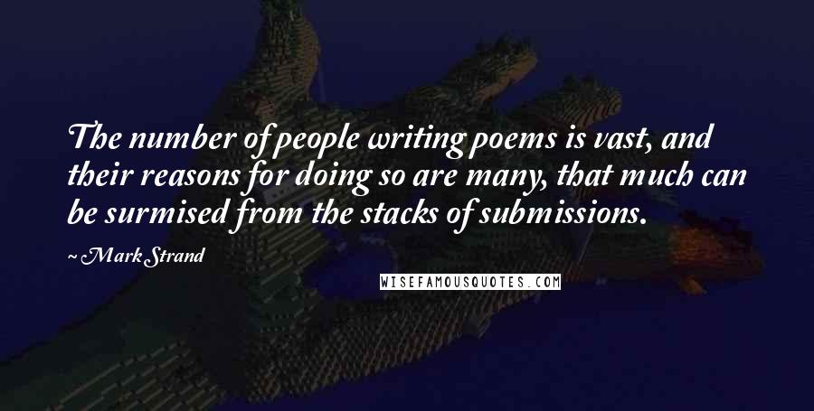 Mark Strand Quotes: The number of people writing poems is vast, and their reasons for doing so are many, that much can be surmised from the stacks of submissions.