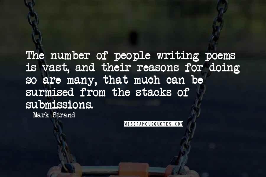 Mark Strand Quotes: The number of people writing poems is vast, and their reasons for doing so are many, that much can be surmised from the stacks of submissions.