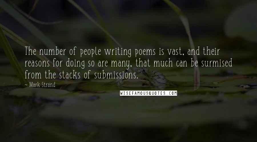 Mark Strand Quotes: The number of people writing poems is vast, and their reasons for doing so are many, that much can be surmised from the stacks of submissions.