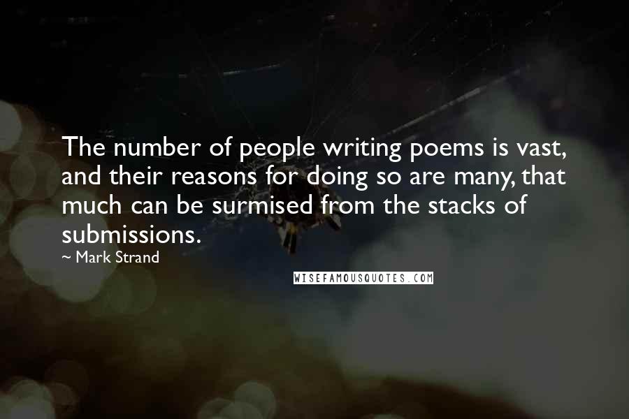 Mark Strand Quotes: The number of people writing poems is vast, and their reasons for doing so are many, that much can be surmised from the stacks of submissions.