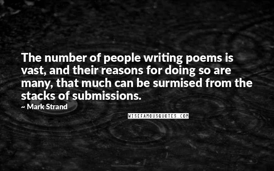 Mark Strand Quotes: The number of people writing poems is vast, and their reasons for doing so are many, that much can be surmised from the stacks of submissions.