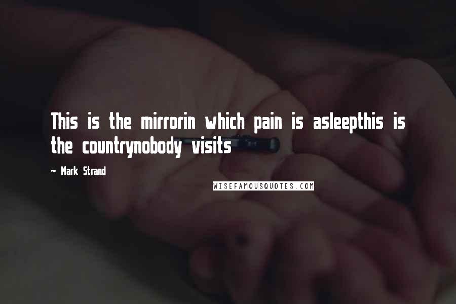 Mark Strand Quotes: This is the mirrorin which pain is asleepthis is the countrynobody visits