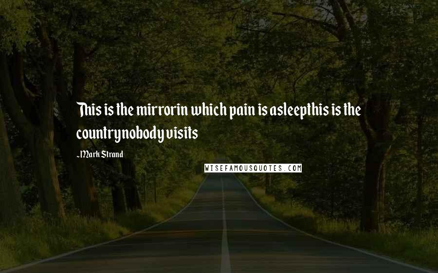 Mark Strand Quotes: This is the mirrorin which pain is asleepthis is the countrynobody visits