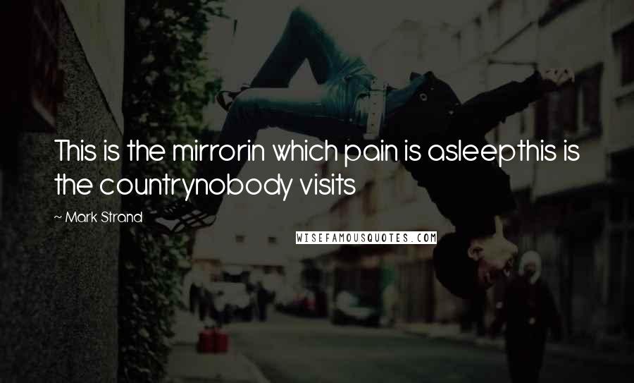 Mark Strand Quotes: This is the mirrorin which pain is asleepthis is the countrynobody visits