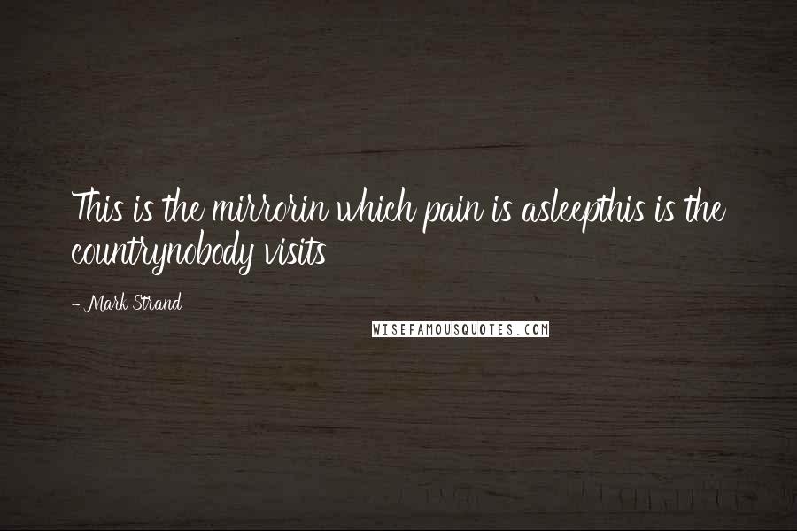 Mark Strand Quotes: This is the mirrorin which pain is asleepthis is the countrynobody visits