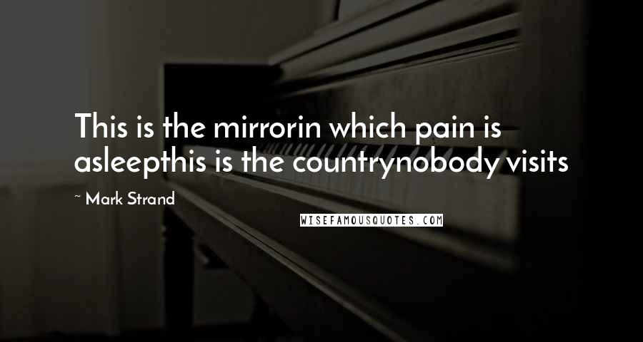 Mark Strand Quotes: This is the mirrorin which pain is asleepthis is the countrynobody visits