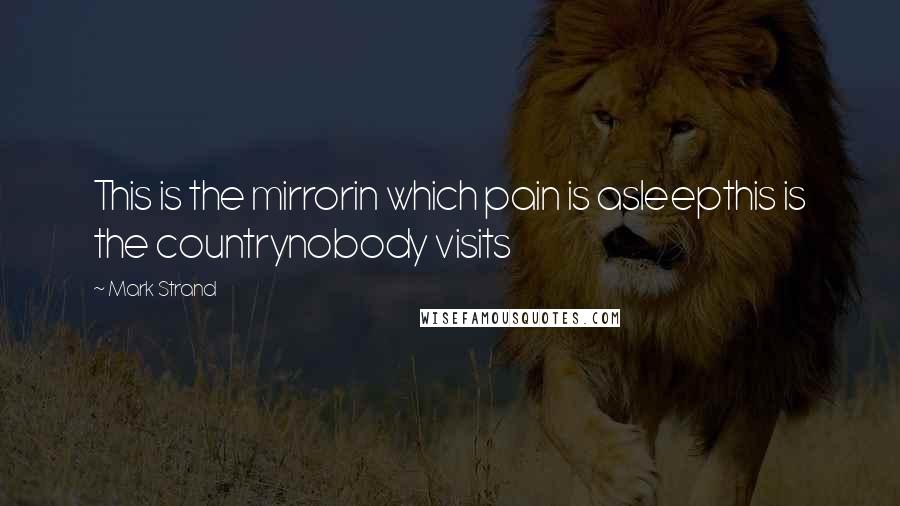 Mark Strand Quotes: This is the mirrorin which pain is asleepthis is the countrynobody visits