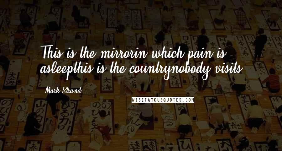 Mark Strand Quotes: This is the mirrorin which pain is asleepthis is the countrynobody visits