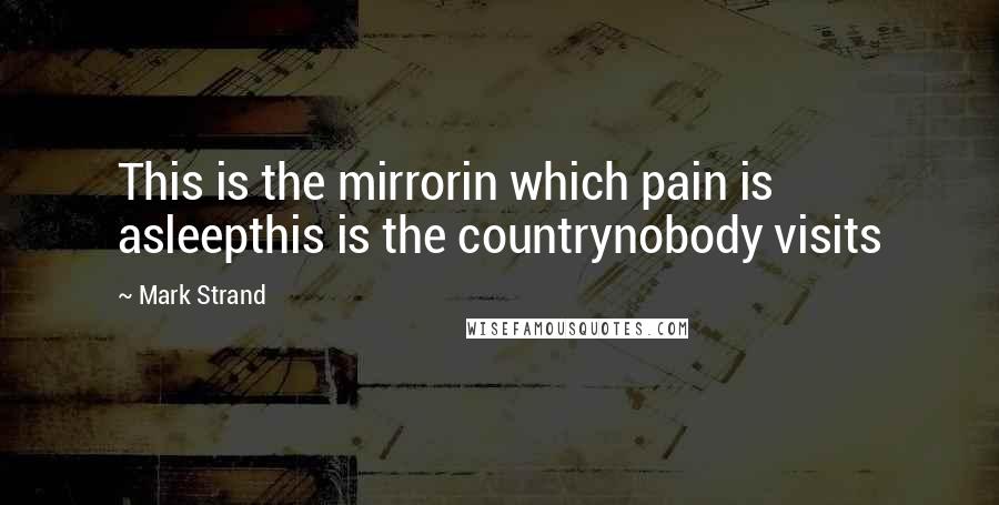 Mark Strand Quotes: This is the mirrorin which pain is asleepthis is the countrynobody visits