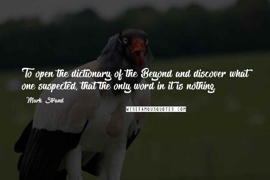 Mark Strand Quotes: To open the dictionary of the Beyond and discover what one suspected, that the only word in it is nothing.