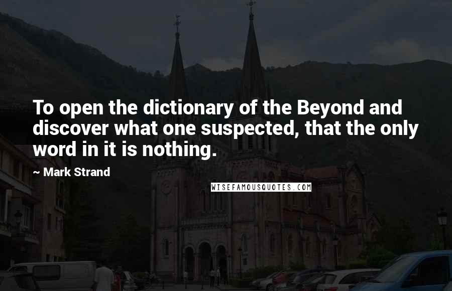 Mark Strand Quotes: To open the dictionary of the Beyond and discover what one suspected, that the only word in it is nothing.