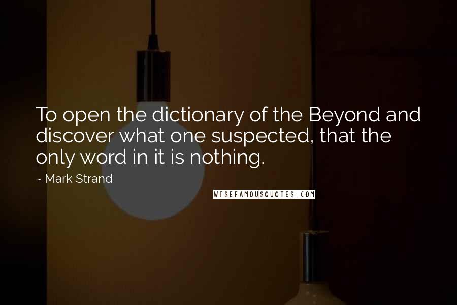 Mark Strand Quotes: To open the dictionary of the Beyond and discover what one suspected, that the only word in it is nothing.