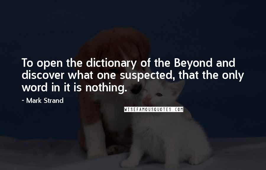 Mark Strand Quotes: To open the dictionary of the Beyond and discover what one suspected, that the only word in it is nothing.