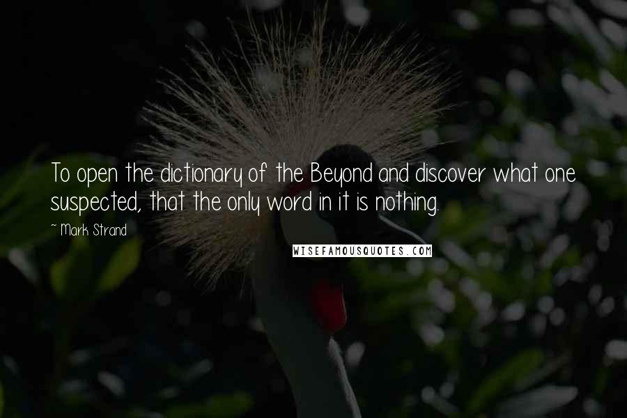 Mark Strand Quotes: To open the dictionary of the Beyond and discover what one suspected, that the only word in it is nothing.