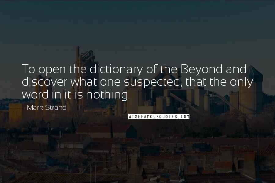 Mark Strand Quotes: To open the dictionary of the Beyond and discover what one suspected, that the only word in it is nothing.