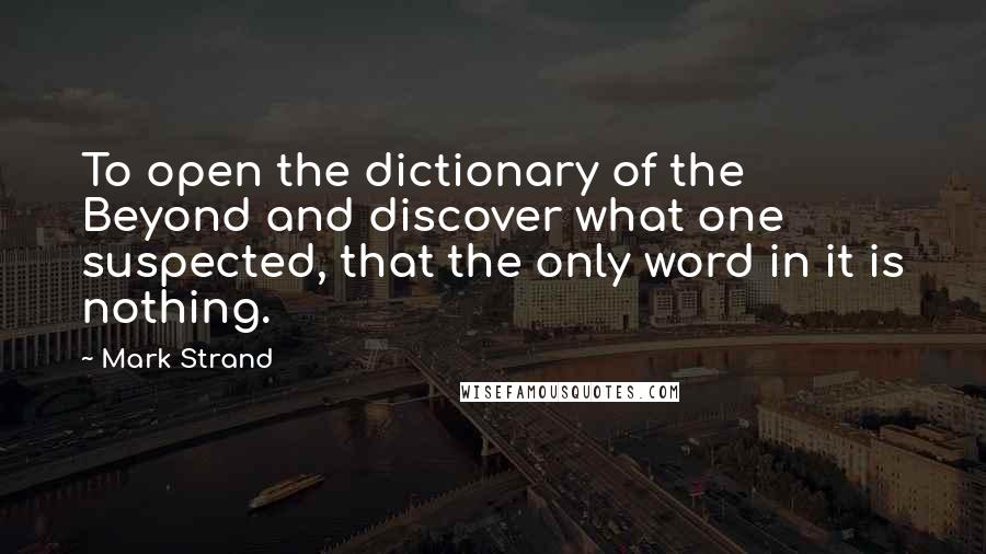 Mark Strand Quotes: To open the dictionary of the Beyond and discover what one suspected, that the only word in it is nothing.