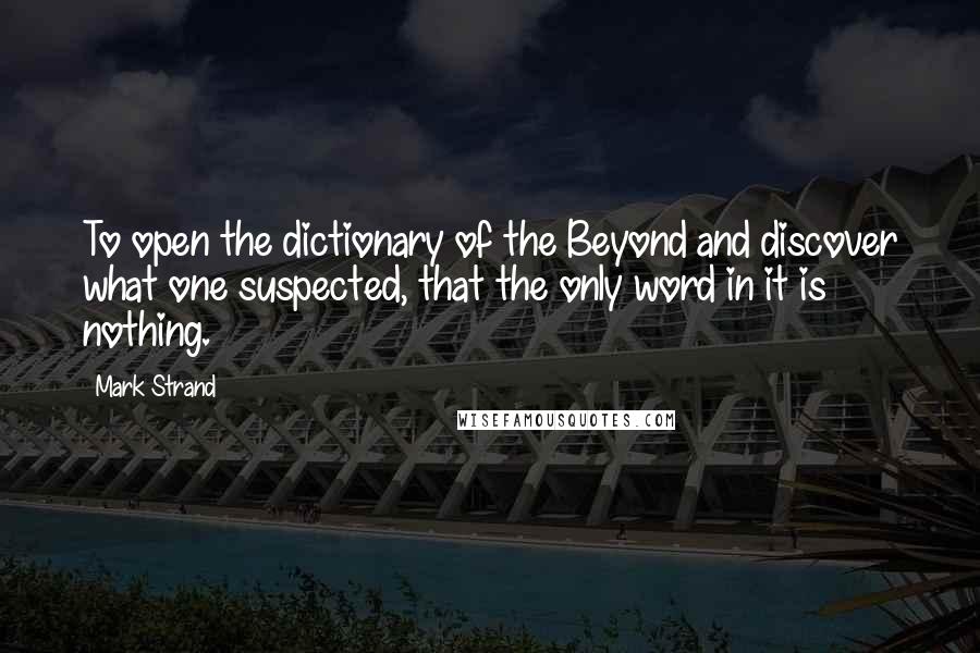 Mark Strand Quotes: To open the dictionary of the Beyond and discover what one suspected, that the only word in it is nothing.