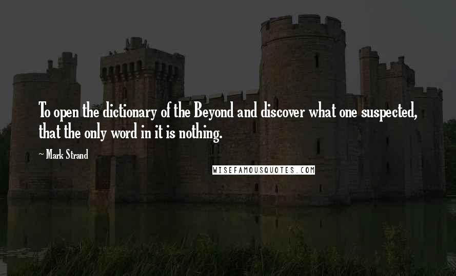 Mark Strand Quotes: To open the dictionary of the Beyond and discover what one suspected, that the only word in it is nothing.