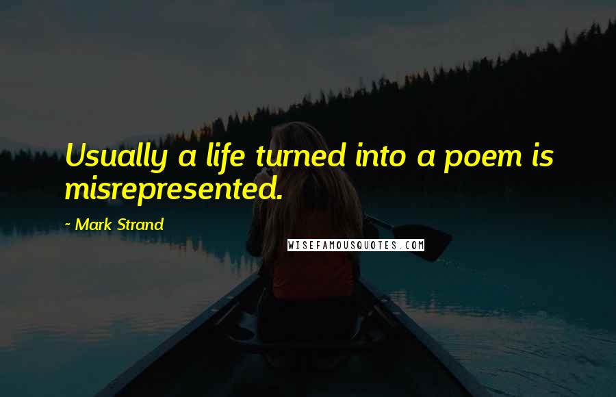 Mark Strand Quotes: Usually a life turned into a poem is misrepresented.