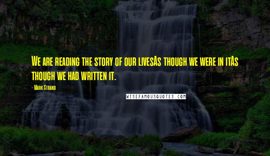 Mark Strand Quotes: We are reading the story of our livesAs though we were in itAs though we had written it.