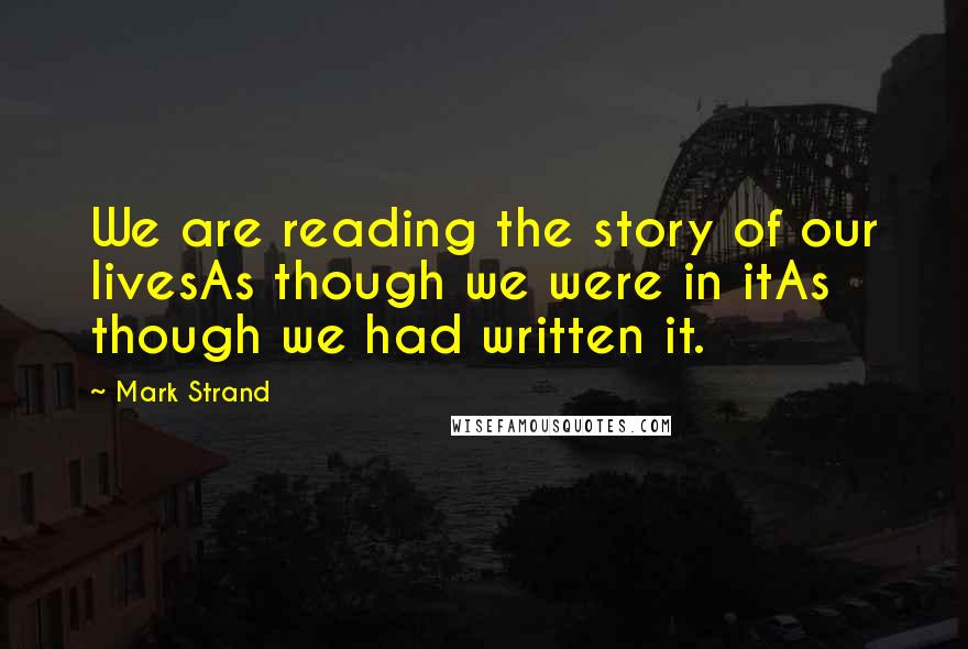 Mark Strand Quotes: We are reading the story of our livesAs though we were in itAs though we had written it.