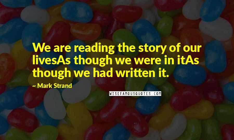 Mark Strand Quotes: We are reading the story of our livesAs though we were in itAs though we had written it.