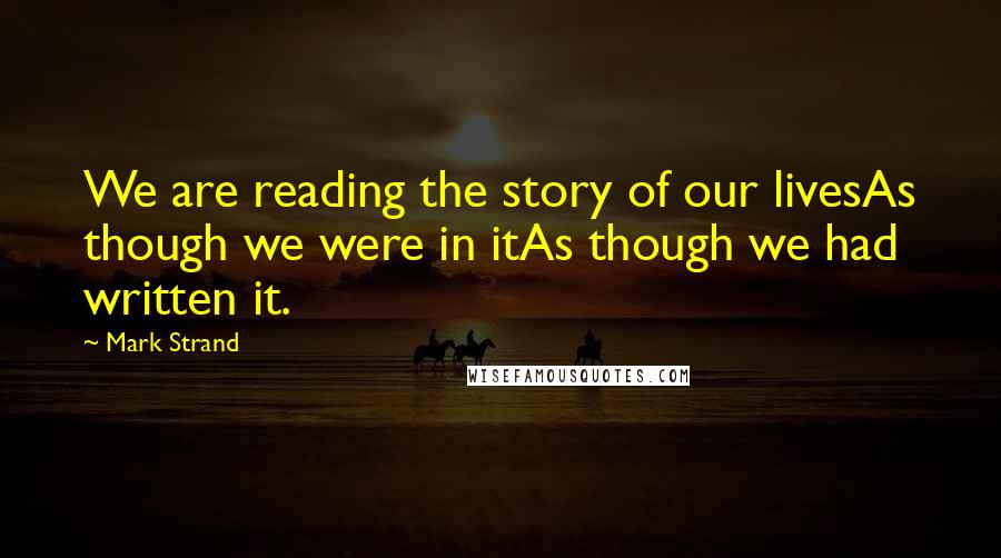 Mark Strand Quotes: We are reading the story of our livesAs though we were in itAs though we had written it.