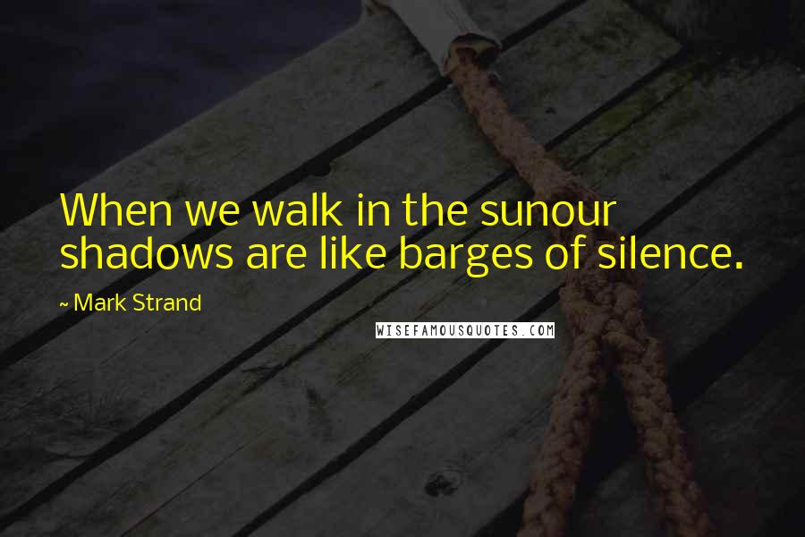 Mark Strand Quotes: When we walk in the sunour shadows are like barges of silence.