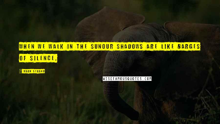 Mark Strand Quotes: When we walk in the sunour shadows are like barges of silence.