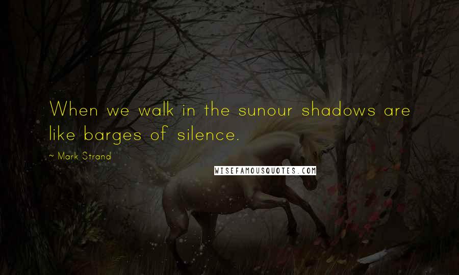 Mark Strand Quotes: When we walk in the sunour shadows are like barges of silence.