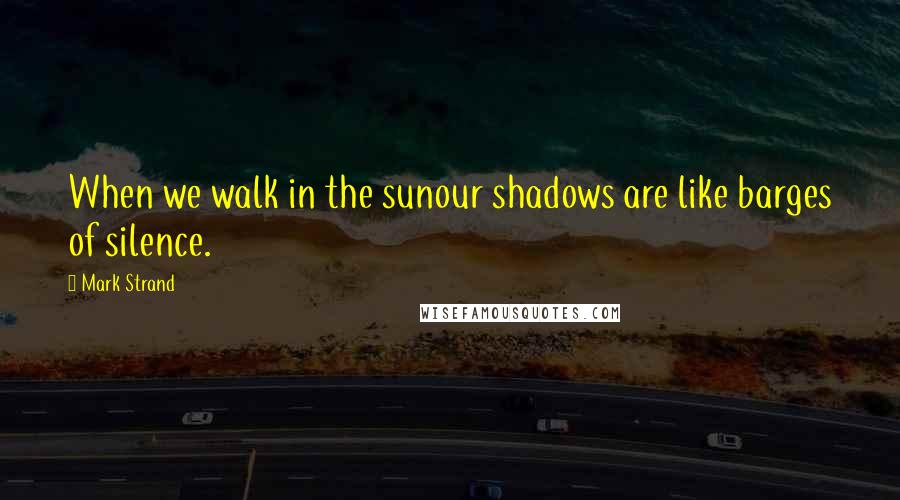 Mark Strand Quotes: When we walk in the sunour shadows are like barges of silence.