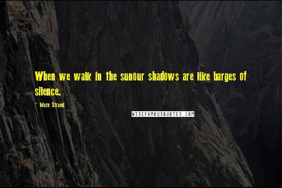 Mark Strand Quotes: When we walk in the sunour shadows are like barges of silence.
