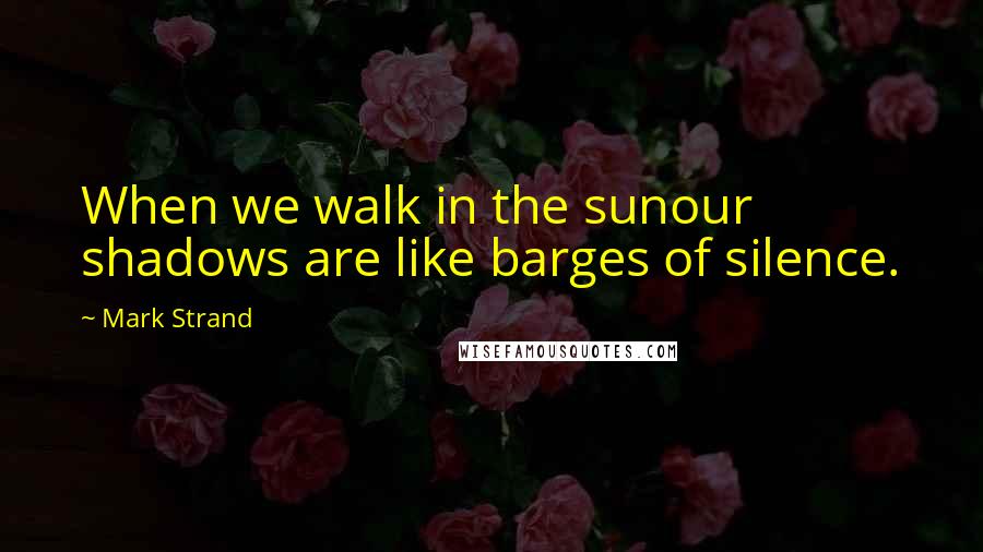 Mark Strand Quotes: When we walk in the sunour shadows are like barges of silence.