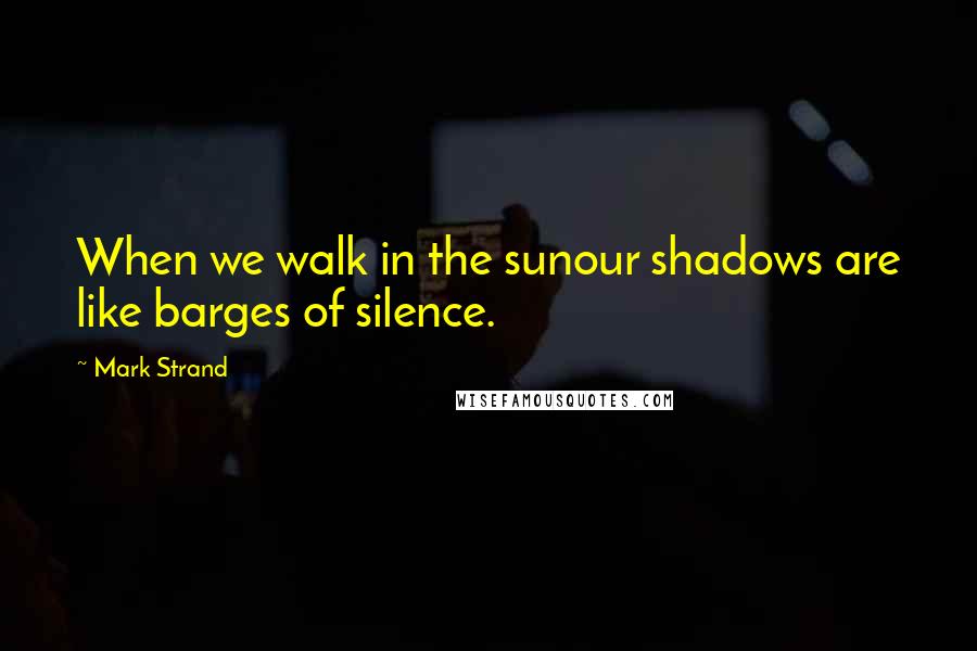 Mark Strand Quotes: When we walk in the sunour shadows are like barges of silence.