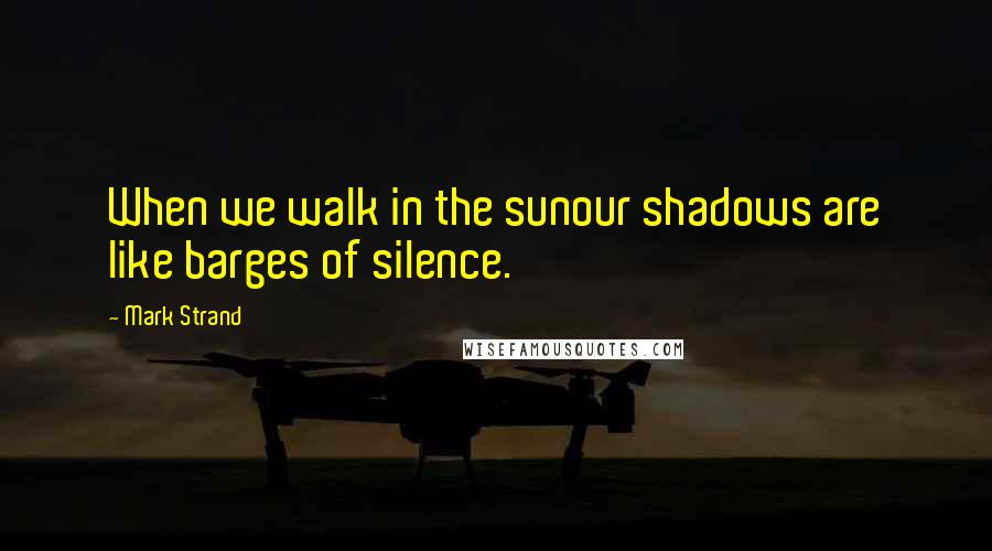 Mark Strand Quotes: When we walk in the sunour shadows are like barges of silence.