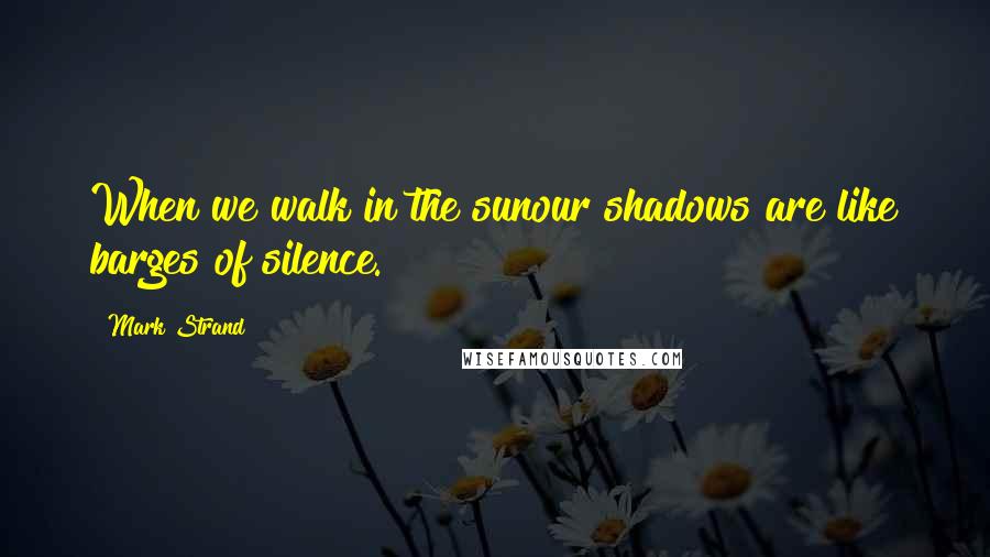 Mark Strand Quotes: When we walk in the sunour shadows are like barges of silence.