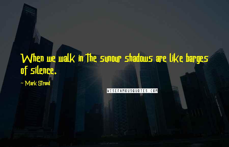 Mark Strand Quotes: When we walk in the sunour shadows are like barges of silence.