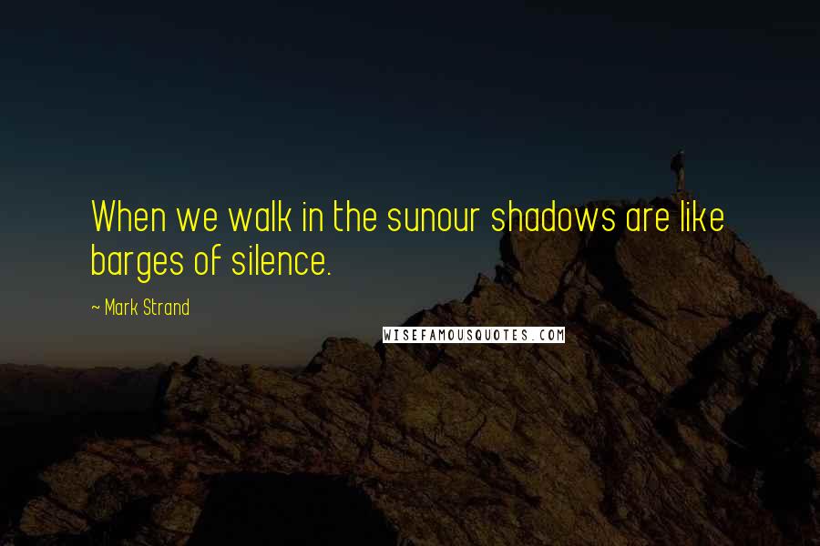 Mark Strand Quotes: When we walk in the sunour shadows are like barges of silence.