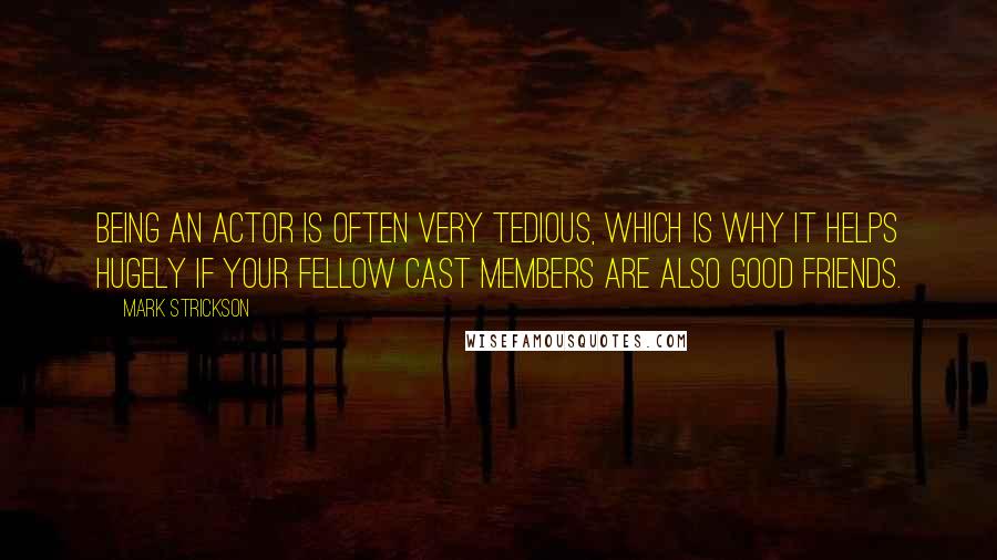 Mark Strickson Quotes: Being an actor is often very tedious, which is why it helps hugely if your fellow cast members are also good friends.