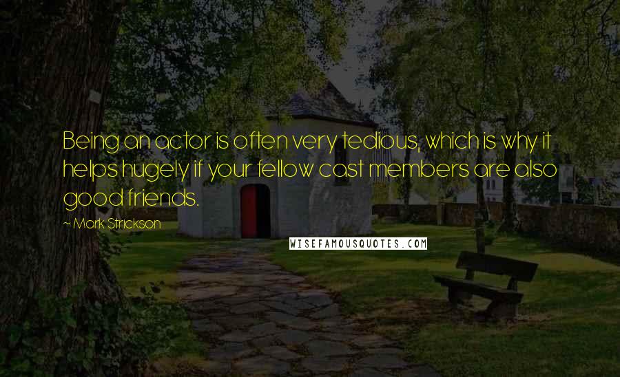 Mark Strickson Quotes: Being an actor is often very tedious, which is why it helps hugely if your fellow cast members are also good friends.