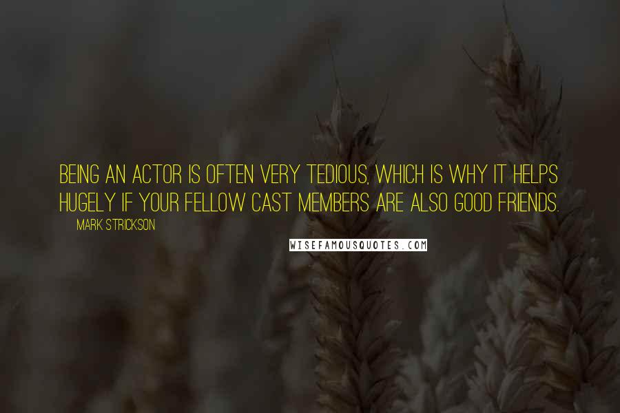 Mark Strickson Quotes: Being an actor is often very tedious, which is why it helps hugely if your fellow cast members are also good friends.