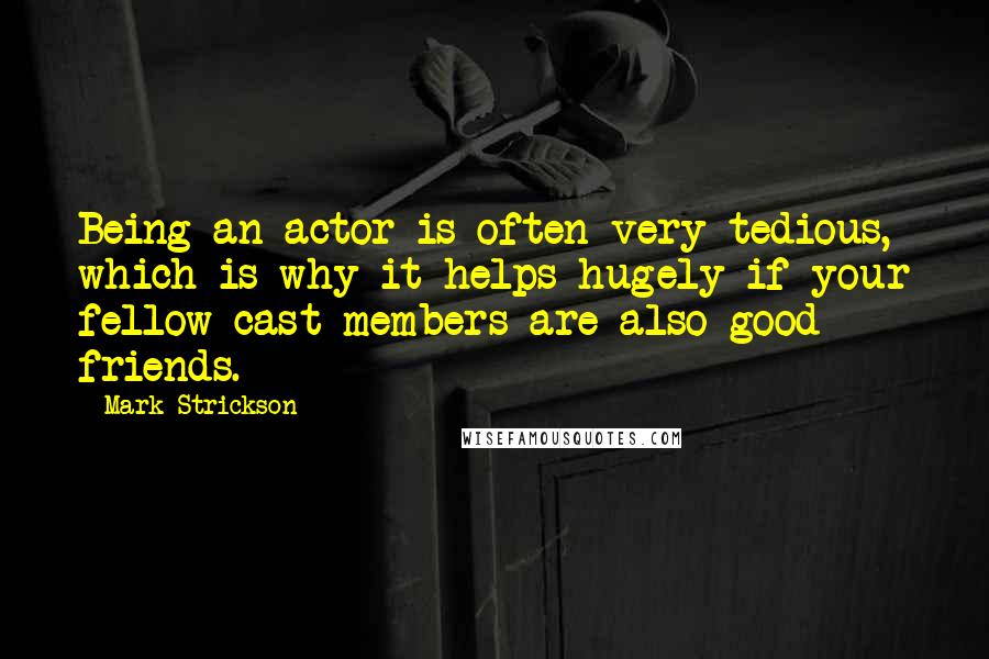 Mark Strickson Quotes: Being an actor is often very tedious, which is why it helps hugely if your fellow cast members are also good friends.