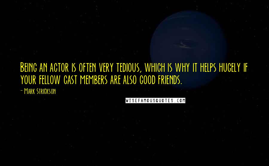 Mark Strickson Quotes: Being an actor is often very tedious, which is why it helps hugely if your fellow cast members are also good friends.