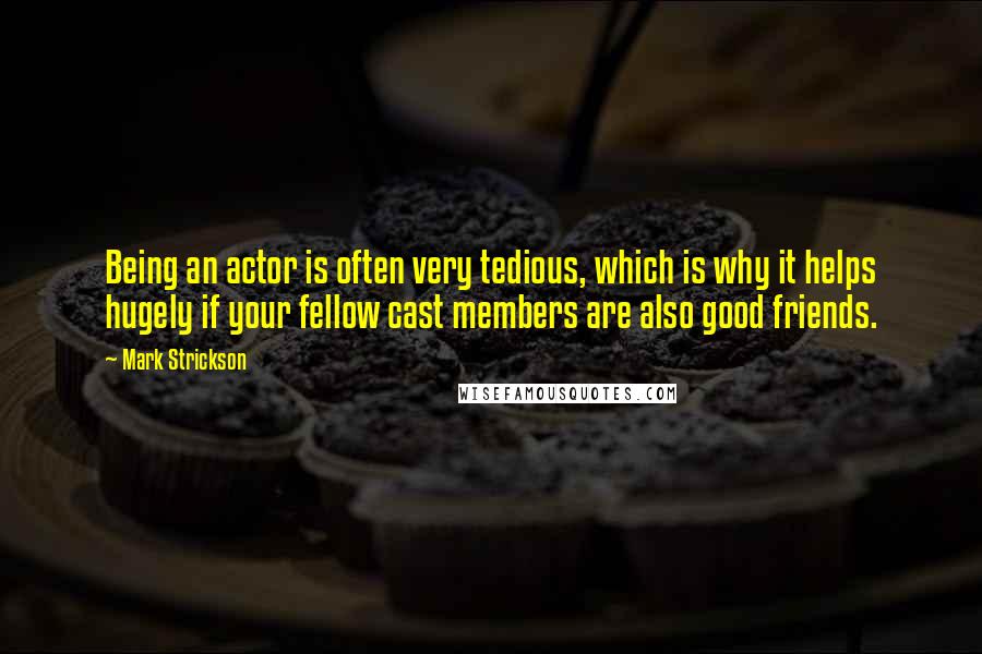 Mark Strickson Quotes: Being an actor is often very tedious, which is why it helps hugely if your fellow cast members are also good friends.